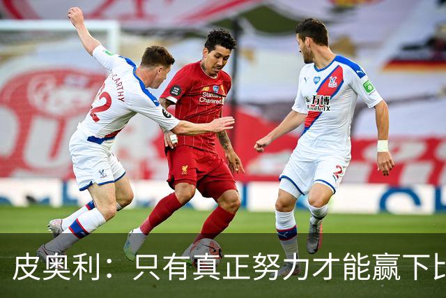 皮奥利：只有真正努力才能赢下比赛 尤文仍在争冠